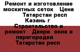 Ремонт и изготовление москитных сеток › Цена ­ 200 - Татарстан респ., Казань г. Строительство и ремонт » Двери, окна и перегородки   . Татарстан респ.